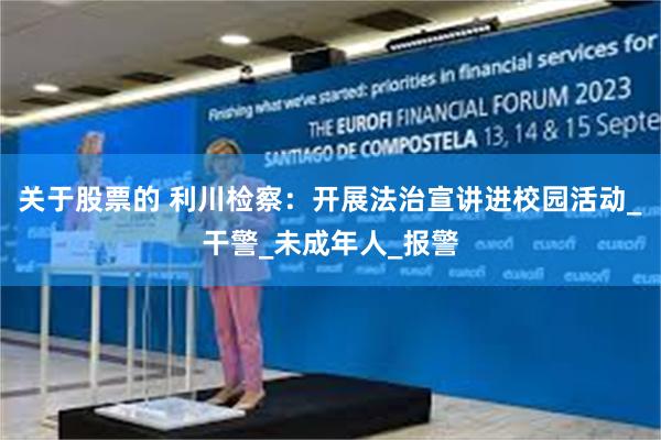 关于股票的 利川检察：开展法治宣讲进校园活动_干警_未成年人_报警