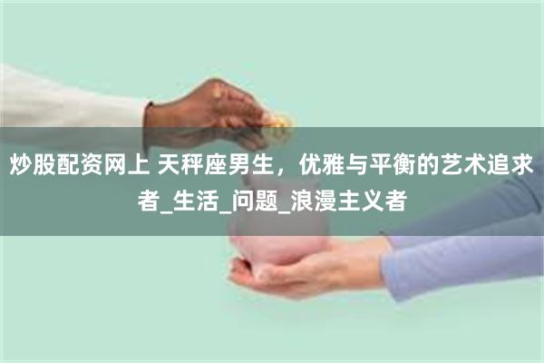 炒股配资网上 天秤座男生，优雅与平衡的艺术追求者_生活_问题_浪漫主义者