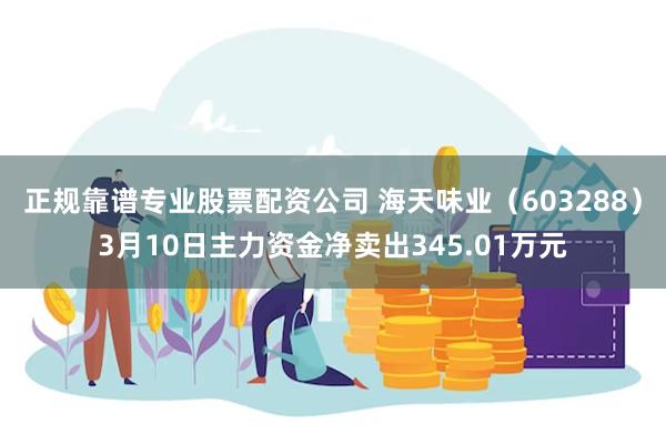 正规靠谱专业股票配资公司 海天味业（603288）3月10日主力资金净卖出345.01万元