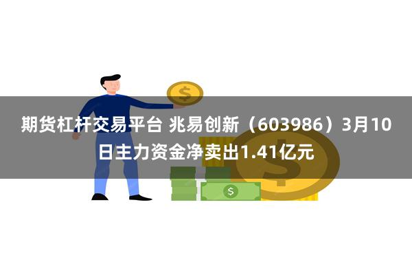 期货杠杆交易平台 兆易创新（603986）3月10日主力资金净卖出1.41亿元