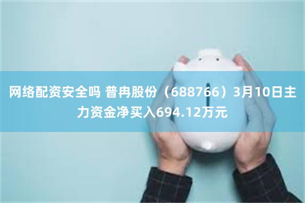 网络配资安全吗 普冉股份（688766）3月10日主力资金净买入694.12万元