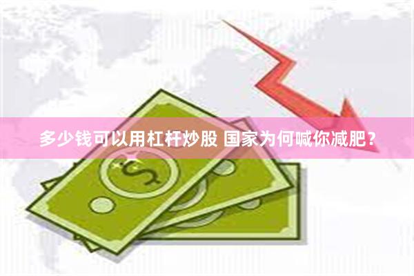多少钱可以用杠杆炒股 国家为何喊你减肥？
