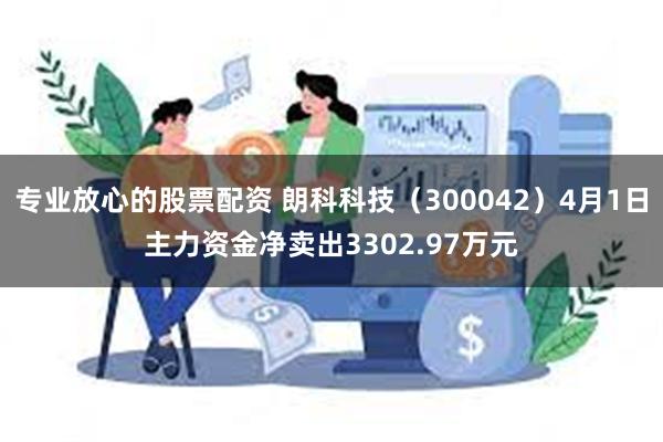 专业放心的股票配资 朗科科技（300042）4月1日主力资金净卖出3302.97万元
