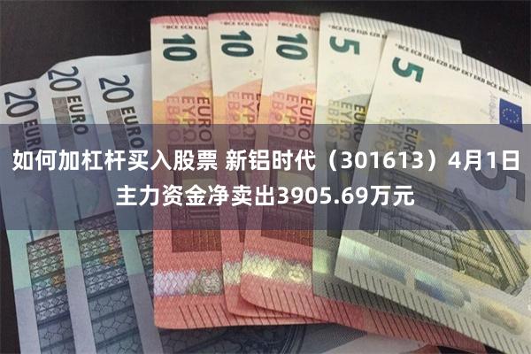 如何加杠杆买入股票 新铝时代（301613）4月1日主力资金净卖出3905.69万元