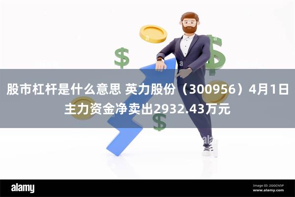 股市杠杆是什么意思 英力股份（300956）4月1日主力资金净卖出2932.43万元