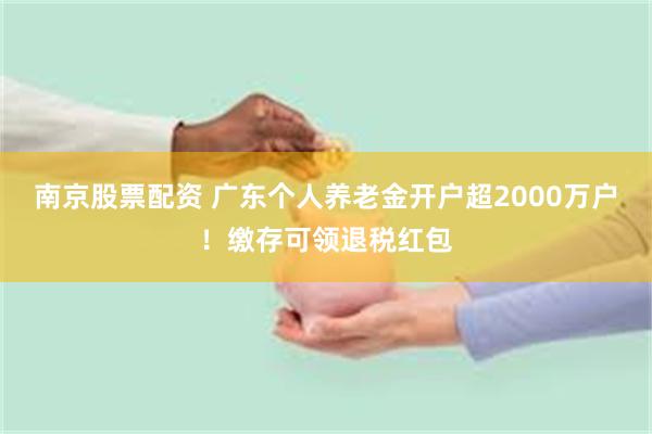 南京股票配资 广东个人养老金开户超2000万户！缴存可领退税红包