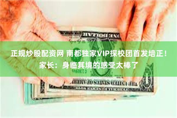 正规炒股配资网 南都独家VIP探校团首发培正！家长：身临其境的感受太棒了