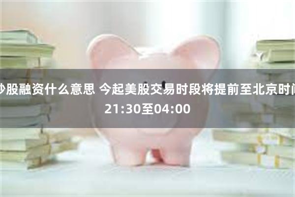炒股融资什么意思 今起美股交易时段将提前至北京时间21:30至04:00