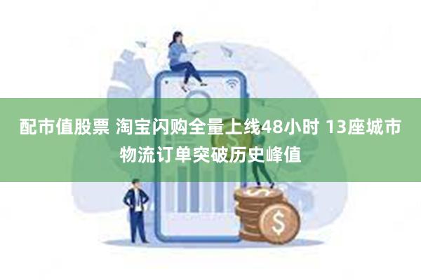 配市值股票 淘宝闪购全量上线48小时 13座城市物流订单突破历史峰值