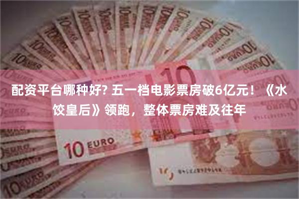 配资平台哪种好? 五一档电影票房破6亿元！《水饺皇后》领跑，整体票房难及往年