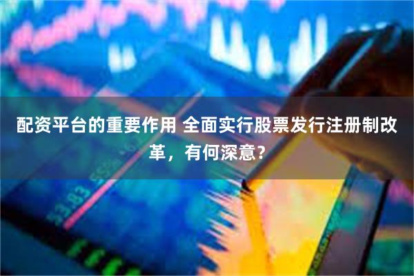 配资平台的重要作用 全面实行股票发行注册制改革，有何深意？