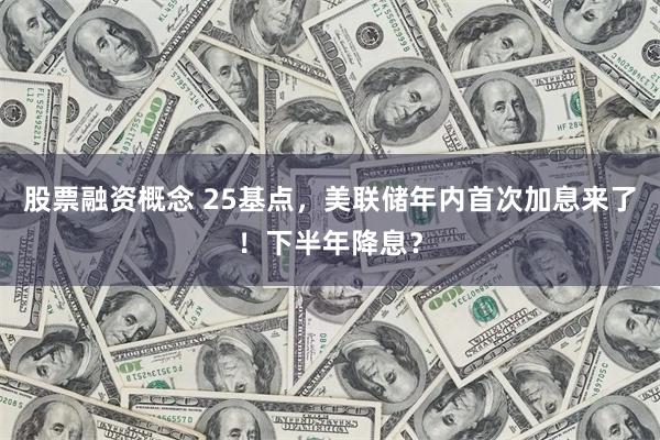 股票融资概念 25基点，美联储年内首次加息来了！下半年降息？