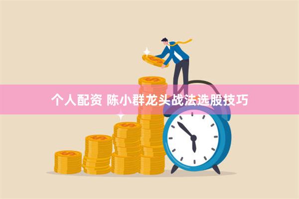 个人配资 陈小群龙头战法选股技巧