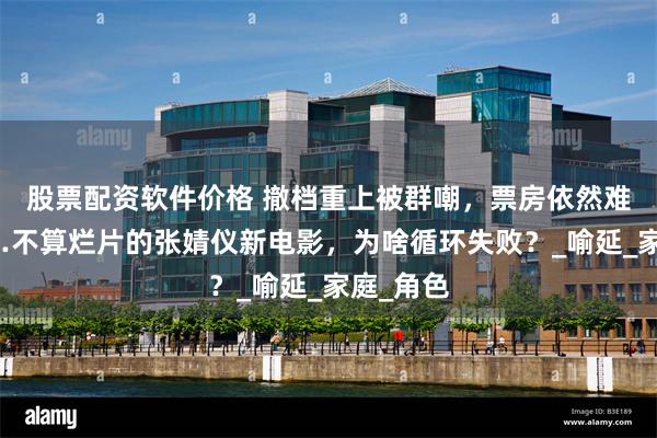 股票配资软件价格 撤档重上被群嘲，票房依然难有起色…不算烂片的张婧仪新电影，为啥循环失败？_喻延_家庭_角色