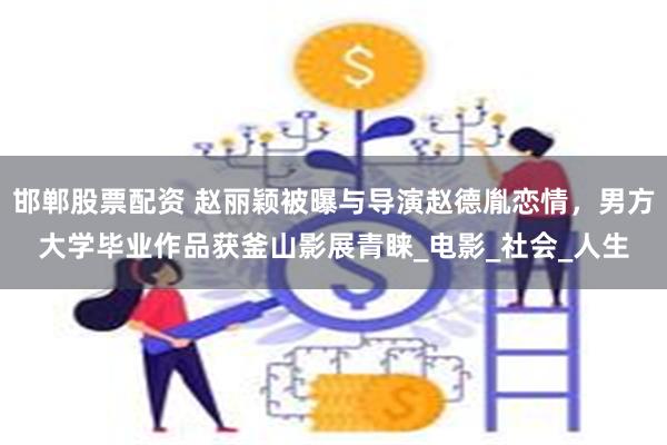 邯郸股票配资 赵丽颖被曝与导演赵德胤恋情，男方大学毕业作品获釜山影展青睐_电影_社会_人生