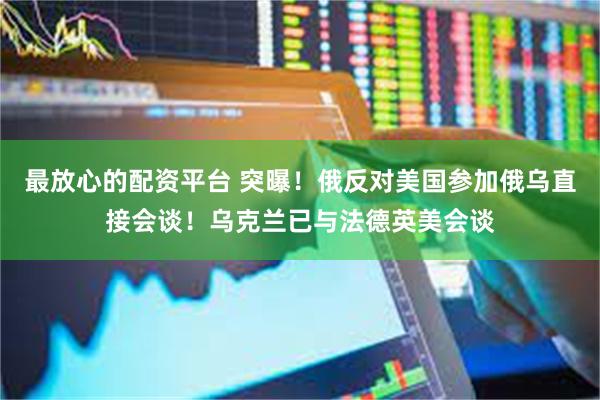 最放心的配资平台 突曝！俄反对美国参加俄乌直接会谈！乌克兰已与法德英美会谈