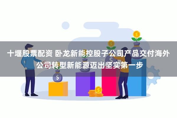十堰股票配资 卧龙新能控股子公司产品交付海外 公司转型新能源迈出坚实第一步