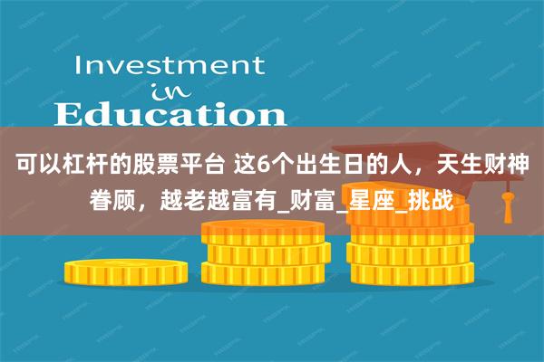 可以杠杆的股票平台 这6个出生日的人，天生财神眷顾，越老越富有_财富_星座_挑战