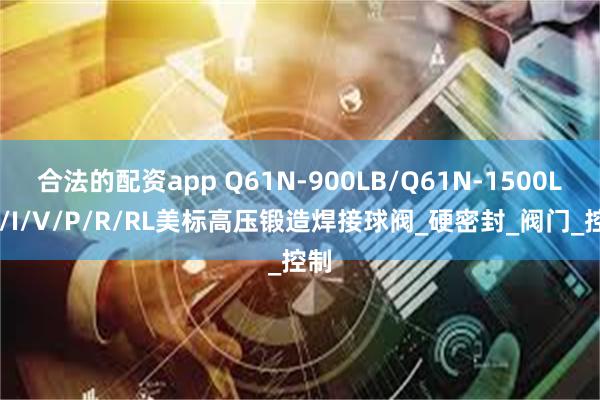 合法的配资app Q61N-900LB/Q61N-1500LBC/I/V/P/R/RL美标高压锻造焊接球阀_硬密封_阀门_控制