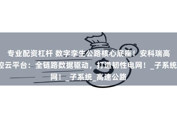 专业配资杠杆 数字孪生公路核心底座！安科瑞高速电力监控云平台：全链路数据驱动，打造韧性电网！_子系统_高速公路