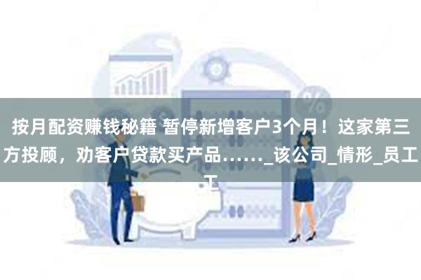 按月配资赚钱秘籍 暂停新增客户3个月！这家第三方投顾，劝客户贷款买产品……_该公司_情形_员工