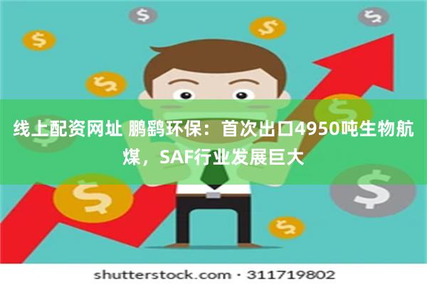 线上配资网址 鹏鹞环保：首次出口4950吨生物航煤，SAF行业发展巨大