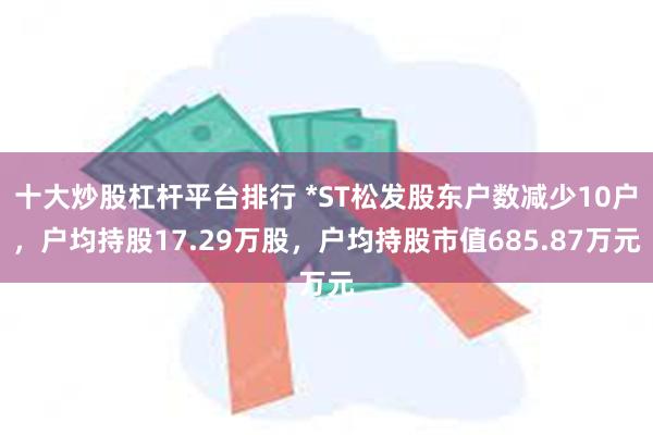 十大炒股杠杆平台排行 *ST松发股东户数减少10户，户均持股17.29万股，户均持股市值685.87万元