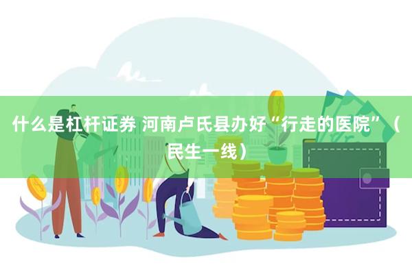 什么是杠杆证券 河南卢氏县办好“行走的医院”（民生一线）