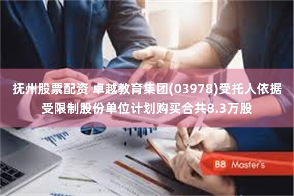 抚州股票配资 卓越教育集团(03978)受托人依据受限制股份单位计划购买合共8.3万股