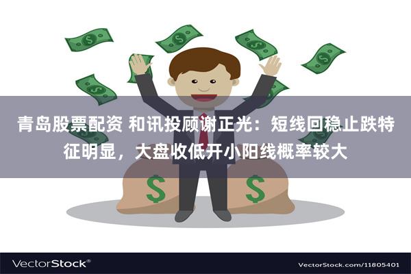 青岛股票配资 和讯投顾谢正光：短线回稳止跌特征明显，大盘收低开小阳线概率较大