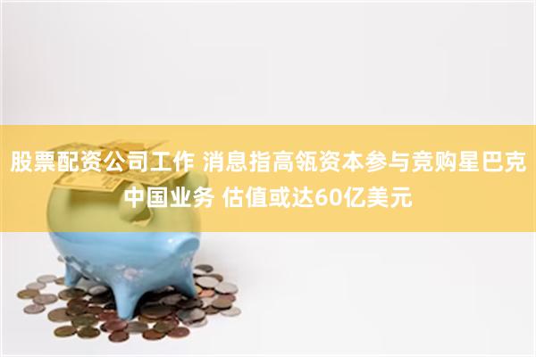 股票配资公司工作 消息指高瓴资本参与竞购星巴克中国业务 估值或达60亿美元