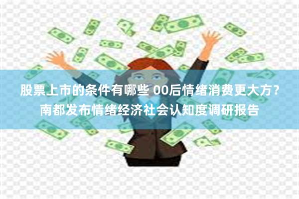 股票上市的条件有哪些 00后情绪消费更大方？南都发布情绪经济社会认知度调研报告