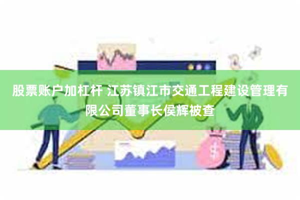 股票账户加杠杆 江苏镇江市交通工程建设管理有限公司董事长侯辉被查