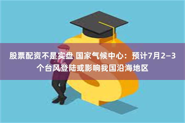 股票配资不是实盘 国家气候中心：预计7月2—3个台风登陆或影响我国沿海地区