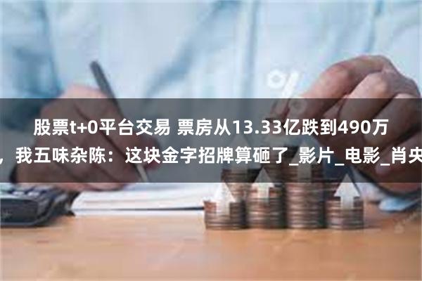 股票t+0平台交易 票房从13.33亿跌到490万，我五味杂陈：这块金字招牌算砸了_影片_电影_肖央