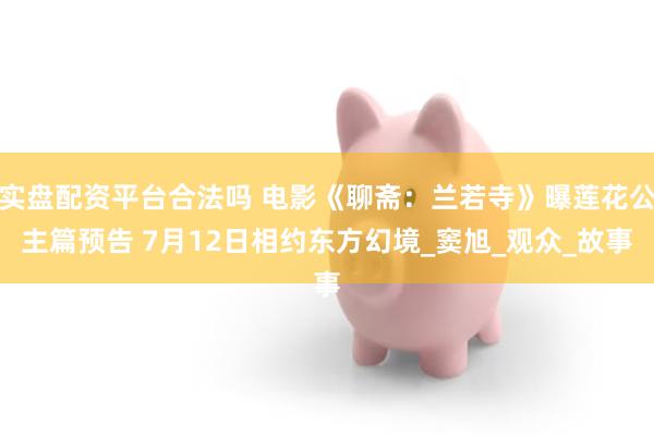 实盘配资平台合法吗 电影《聊斋：兰若寺》曝莲花公主篇预告 7月12日相约东方幻境_窦旭_观众_故事