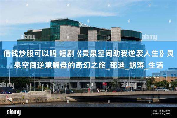 借钱炒股可以吗 短剧《灵泉空间助我逆袭人生》灵泉空间逆境翻盘的奇幻之旅_邵迪_胡涛_生活