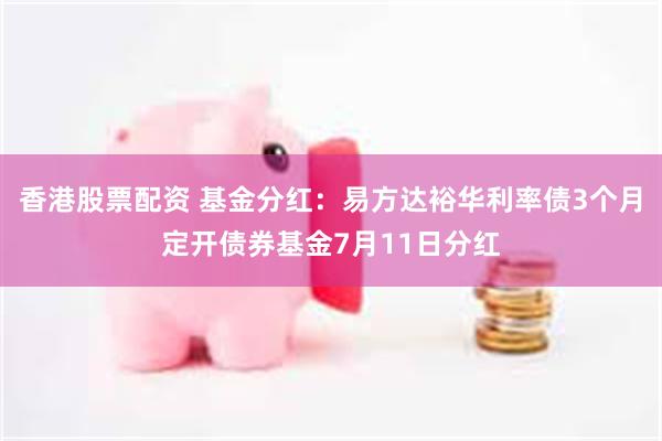 香港股票配资 基金分红：易方达裕华利率债3个月定开债券基金7月11日分红