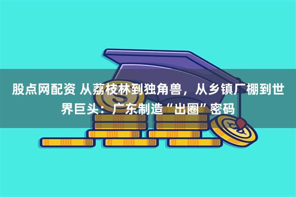 股点网配资 从荔枝林到独角兽，从乡镇厂棚到世界巨头：广东制造“出圈”密码