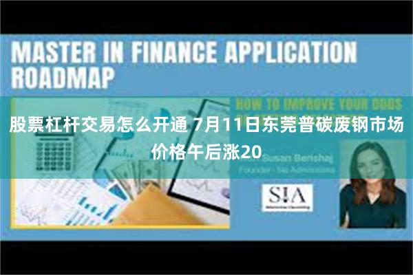 股票杠杆交易怎么开通 7月11日东莞普碳废钢市场价格午后涨20
