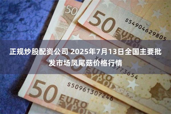 正规炒股配资公司 2025年7月13日全国主要批发市场凤尾菇价格行情
