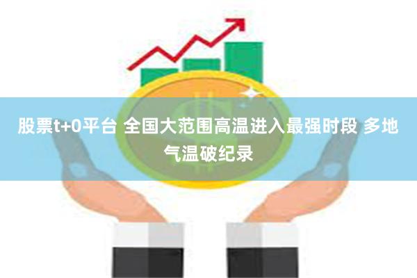 股票t+0平台 全国大范围高温进入最强时段 多地气温破纪录