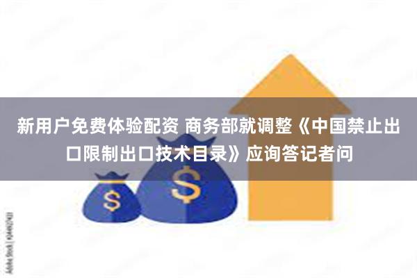 新用户免费体验配资 商务部就调整《中国禁止出口限制出口技术目录》应询答记者问