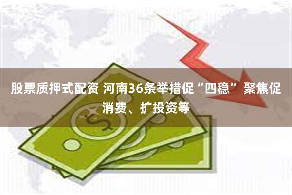股票质押式配资 河南36条举措促“四稳” 聚焦促消费、扩投资等