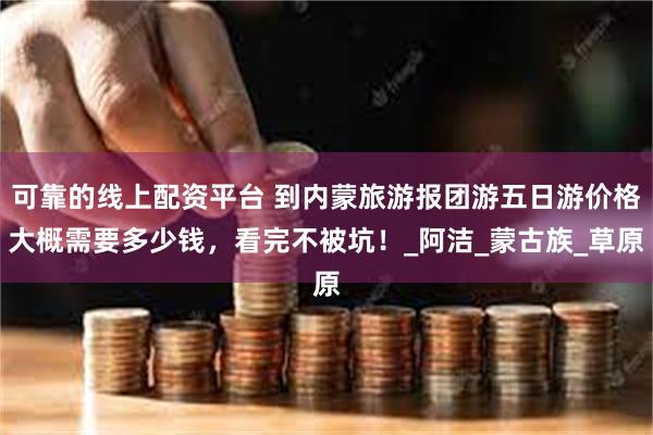 可靠的线上配资平台 到内蒙旅游报团游五日游价格大概需要多少钱，看完不被坑！_阿洁_蒙古族_草原