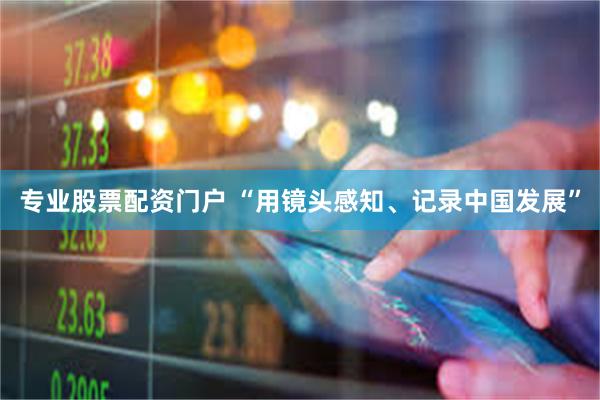专业股票配资门户 “用镜头感知、记录中国发展”