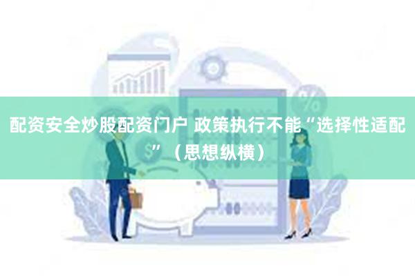 配资安全炒股配资门户 政策执行不能“选择性适配”（思想纵横）