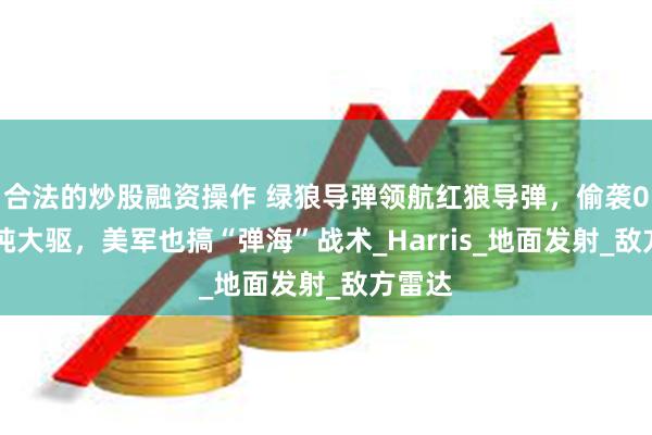 合法的炒股融资操作 绿狼导弹领航红狼导弹，偷袭055万吨大驱，美军也搞“弹海”战术_Harris_地面发射_敌方雷达