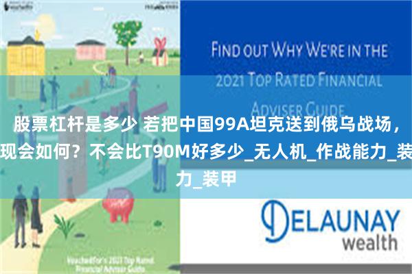 股票杠杆是多少 若把中国99A坦克送到俄乌战场，表现会如何？不会比T90M好多少_无人机_作战能力_装甲