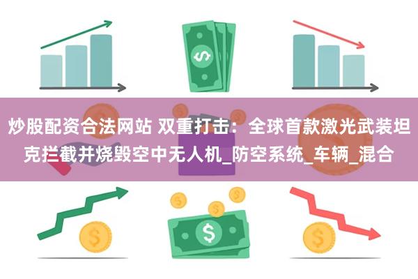 炒股配资合法网站 双重打击：全球首款激光武装坦克拦截并烧毁空中无人机_防空系统_车辆_混合